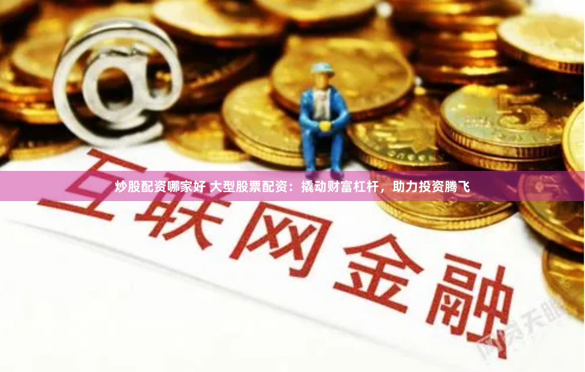炒股配资哪家好 大型股票配资：撬动财富杠杆，助力投资腾飞