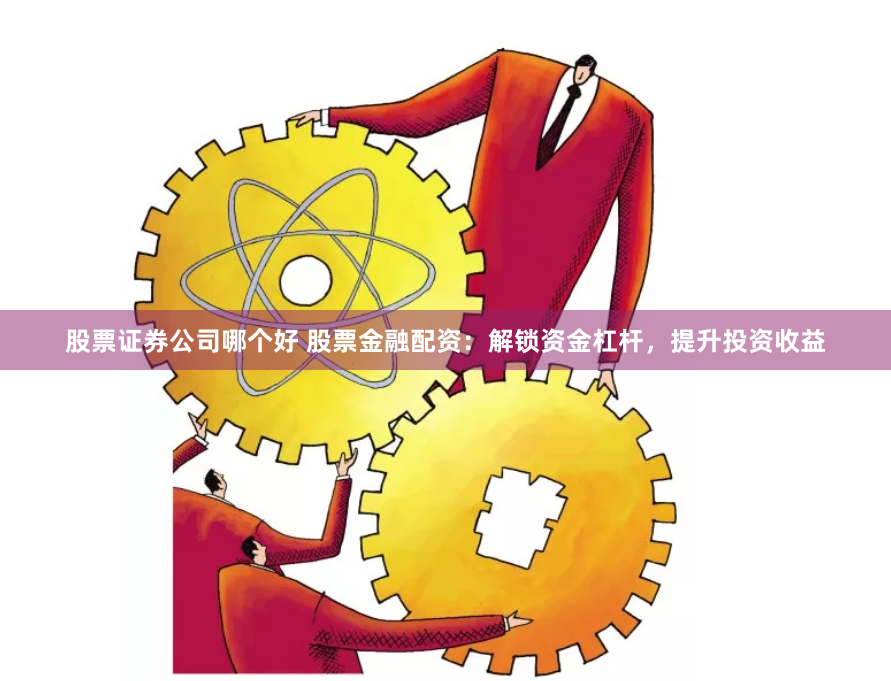 股票证券公司哪个好 股票金融配资：解锁资金杠杆，提升投资收益