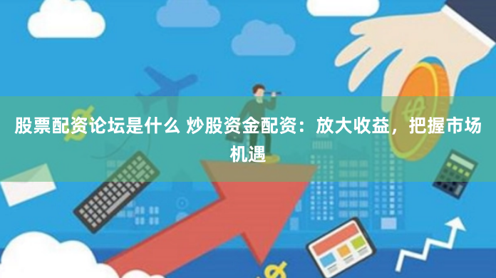 股票配资论坛是什么 炒股资金配资：放大收益，把握市场机遇