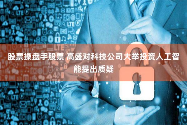股票操盘手股票 高盛对科技公司大举投资人工智能提出质疑