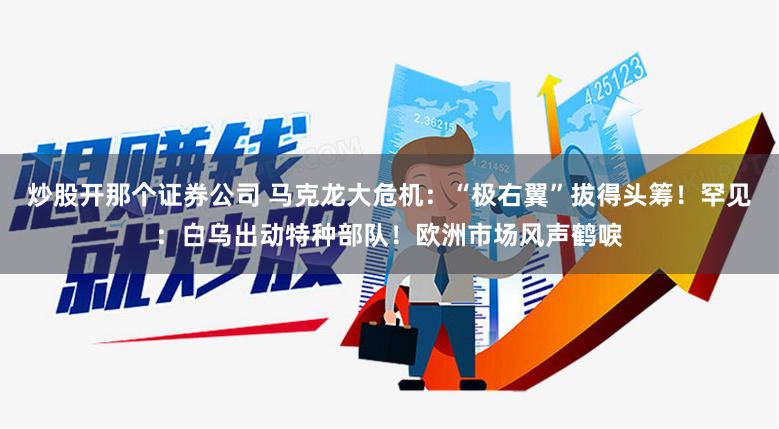 炒股开那个证券公司 马克龙大危机：“极右翼”拔得头筹！罕见：白乌出动特种部队！欧洲市场风声鹤唳