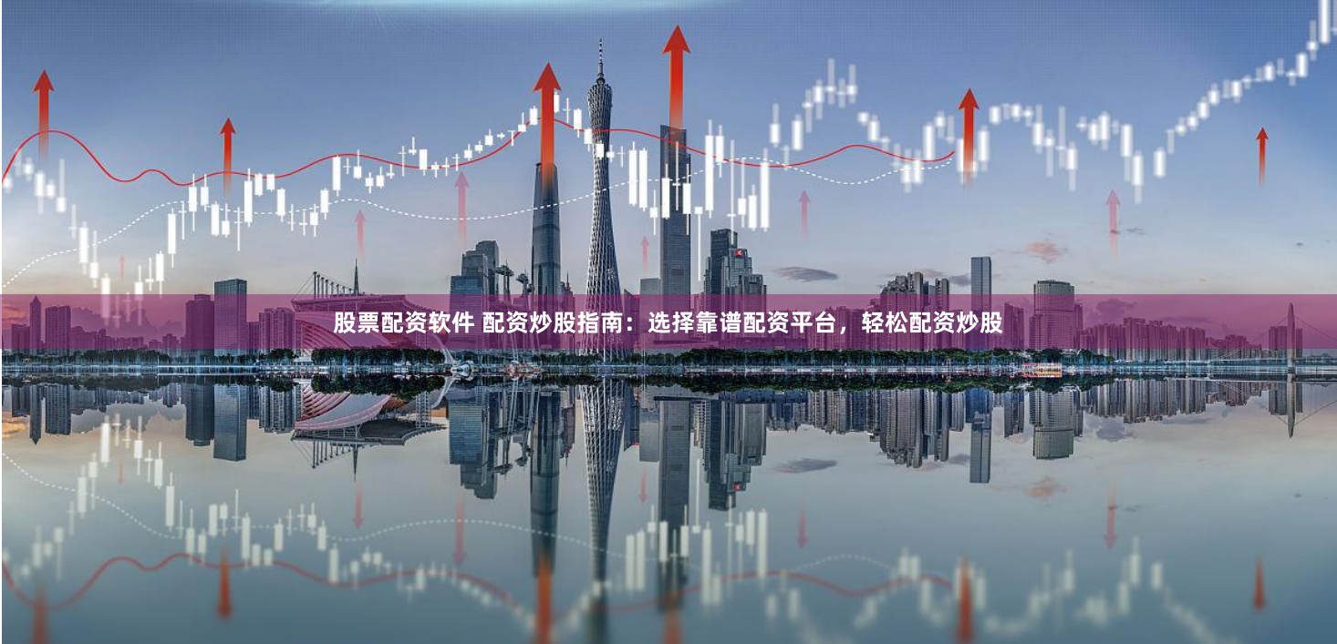 股票配资软件 配资炒股指南：选择靠谱配资平台，轻松配资炒股