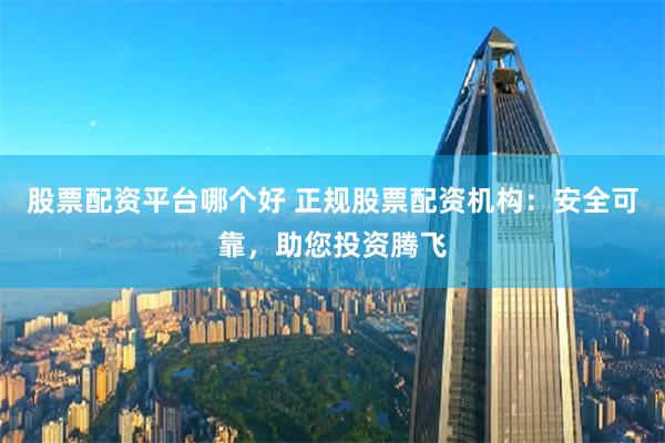 股票配资平台哪个好 正规股票配资机构：安全可靠，助您投资腾飞