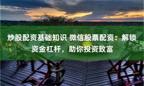 炒股配资基础知识 微信股票配资：解锁资金杠杆，助你投资致富