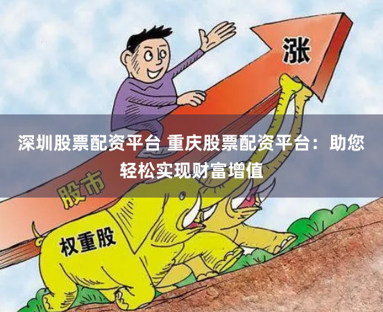 深圳股票配资平台 重庆股票配资平台：助您轻松实现财富增值
