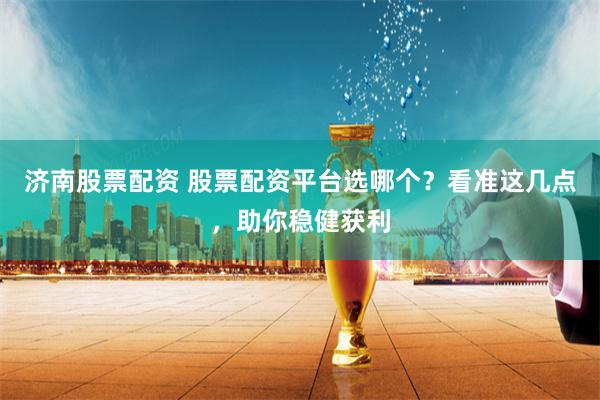 济南股票配资 股票配资平台选哪个？看准这几点，助你稳健获利