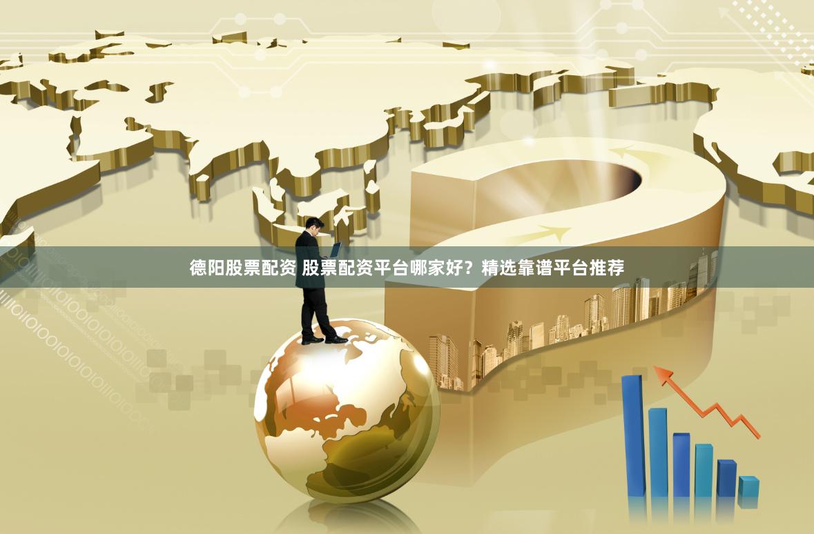 德阳股票配资 股票配资平台哪家好？精选靠谱平台推荐