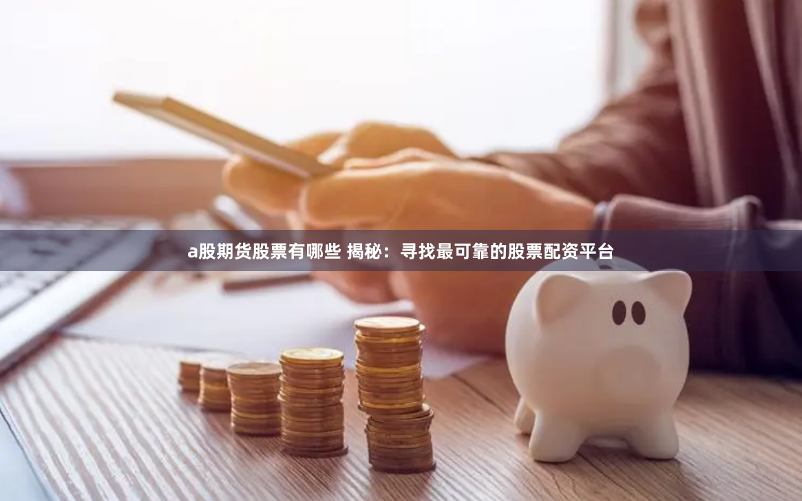 a股期货股票有哪些 揭秘：寻找最可靠的股票配资平台