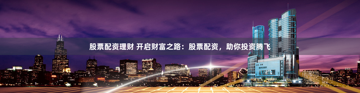 股票配资理财 开启财富之路：股票配资，助你投资腾飞