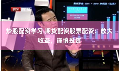 炒股配资学习 期货配资股票配资：放大收益，谨慎投资
