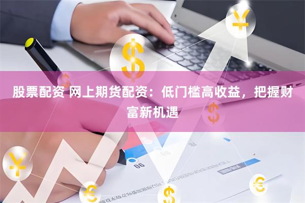 股票配资 网上期货配资：低门槛高收益，把握财富新机遇