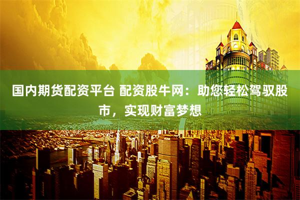 国内期货配资平台 配资股牛网：助您轻松驾驭股市，实现财富梦想