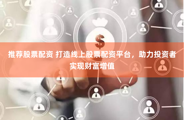 推荐股票配资 打造线上股票配资平台，助力投资者实现财富增值