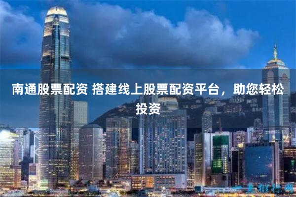南通股票配资 搭建线上股票配资平台，助您轻松投资