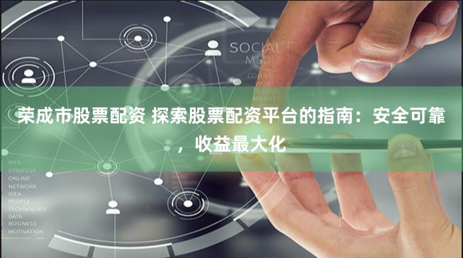 荣成市股票配资 探索股票配资平台的指南：安全可靠，收益最大化