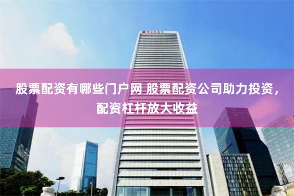 股票配资有哪些门户网 股票配资公司助力投资，配资杠杆放大收益