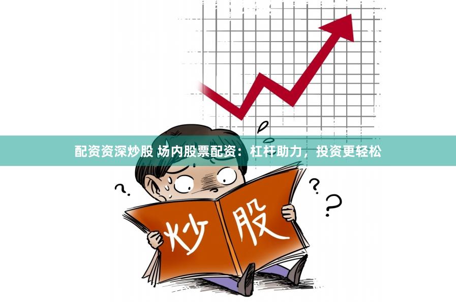配资资深炒股 场内股票配资：杠杆助力，投资更轻松