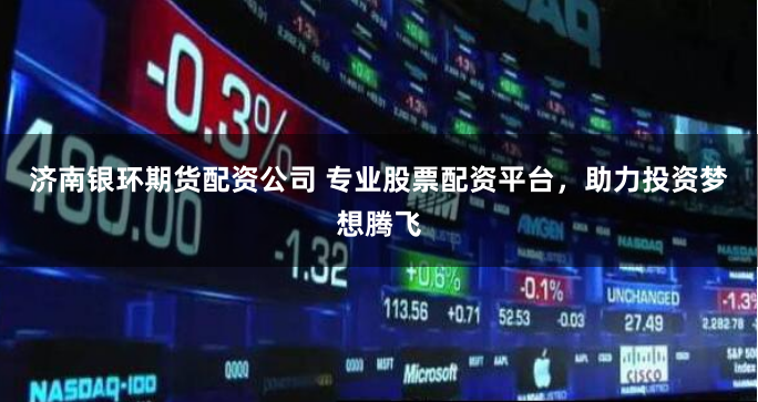 济南银环期货配资公司 专业股票配资平台，助力投资梦想腾飞