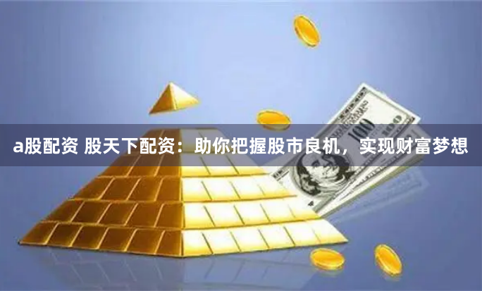 a股配资 股天下配资：助你把握股市良机，实现财富梦想
