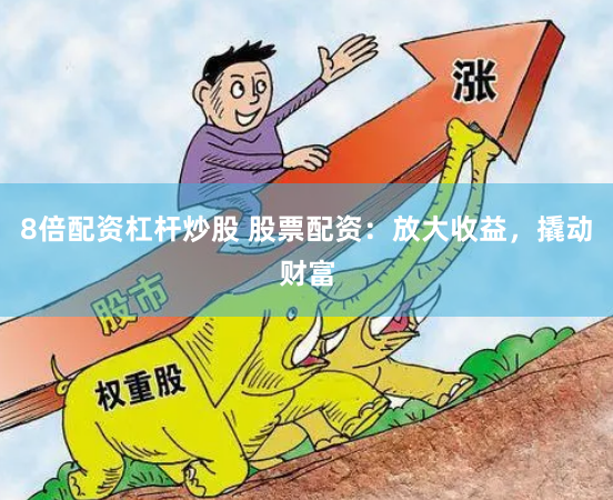 8倍配资杠杆炒股 股票配资：放大收益，撬动财富