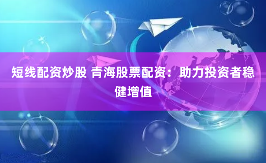 短线配资炒股 青海股票配资：助力投资者稳健增值