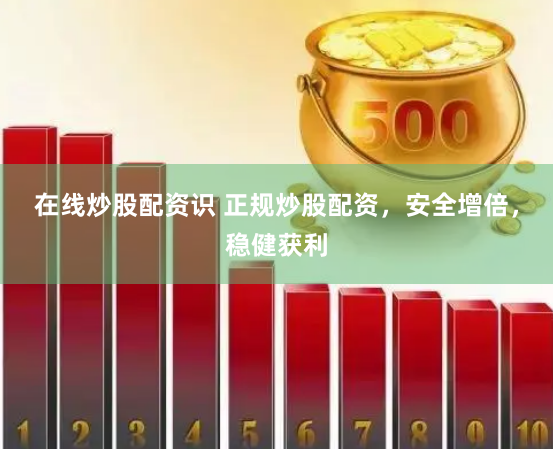 在线炒股配资识 正规炒股配资，安全增倍，稳健获利