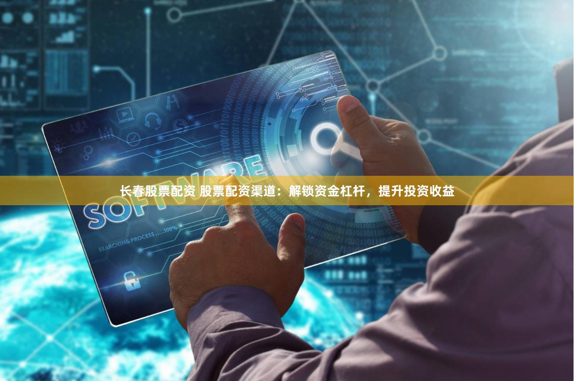 长春股票配资 股票配资渠道：解锁资金杠杆，提升投资收益