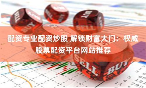 配资专业配资炒股 解锁财富大门：权威股票配资平台网站推荐
