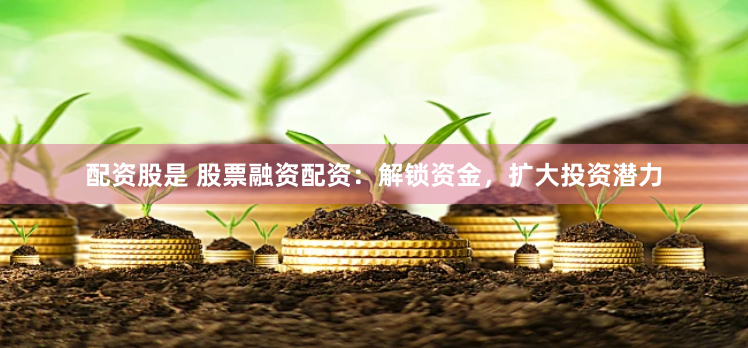 配资股是 股票融资配资：解锁资金，扩大投资潜力