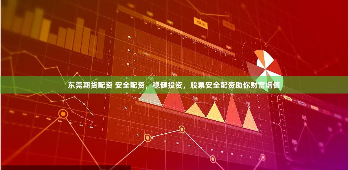 东莞期货配资 安全配资，稳健投资，股票安全配资助你财富增值