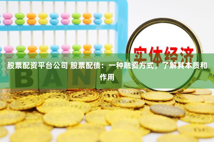 股票配资平台公司 股票配债：一种融资方式，了解其本质和作用