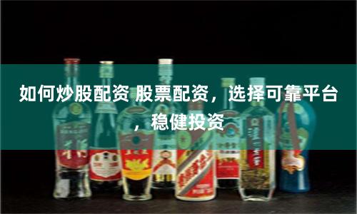 如何炒股配资 股票配资，选择可靠平台，稳健投资