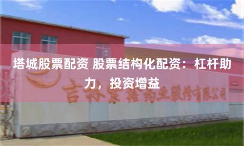 塔城股票配资 股票结构化配资：杠杆助力，投资增益