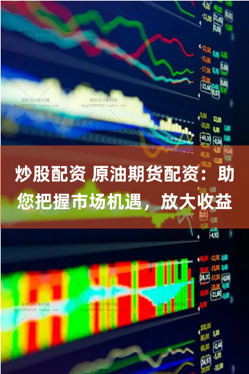 炒股配资 原油期货配资：助您把握市场机遇，放大收益
