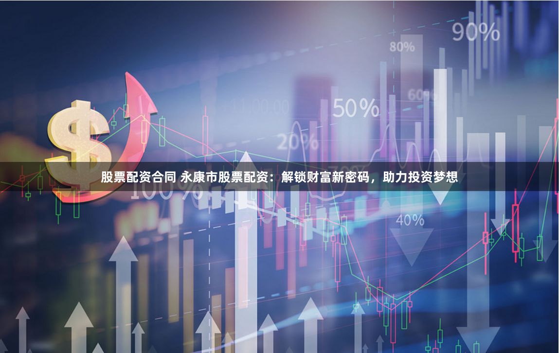 股票配资合同 永康市股票配资：解锁财富新密码，助力投资梦想