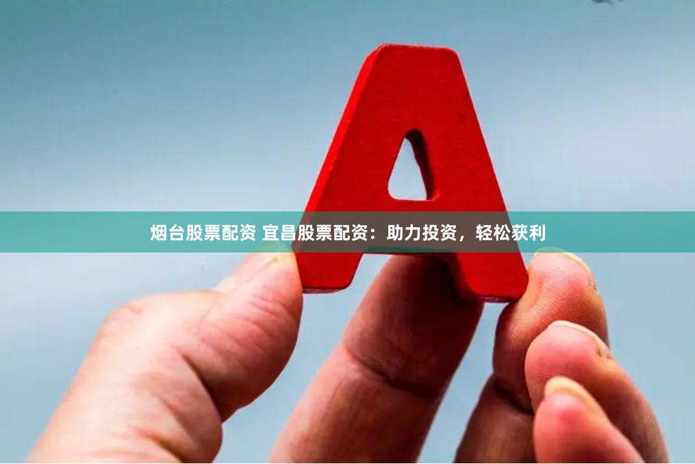 烟台股票配资 宜昌股票配资：助力投资，轻松获利