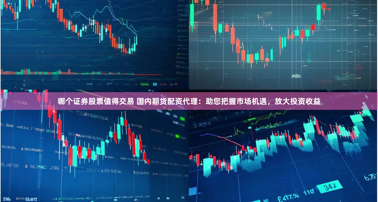 哪个证券股票值得交易 国内期货配资代理：助您把握市场机遇，放大投资收益