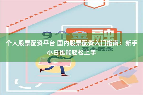 个人股票配资平台 国内股票配资入门指南：新手小白也能轻松上手