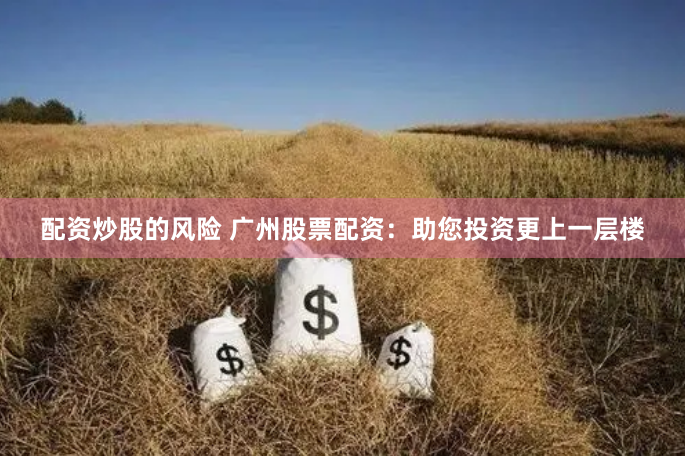 配资炒股的风险 广州股票配资：助您投资更上一层楼