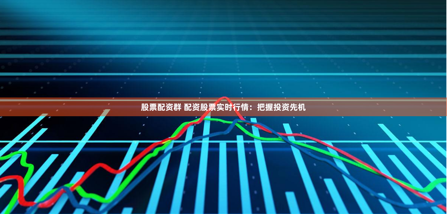 股票配资群 配资股票实时行情：把握投资先机