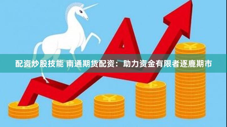 配资炒股技能 南通期货配资：助力资金有限者逐鹿期市