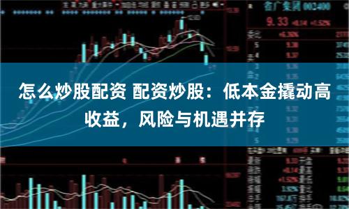 怎么炒股配资 配资炒股：低本金撬动高收益，风险与机遇并存