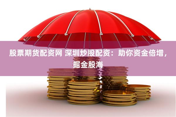 股票期货配资网 深圳炒股配资：助你资金倍增，掘金股海
