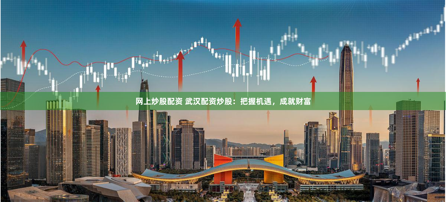 网上炒股配资 武汉配资炒股：把握机遇，成就财富