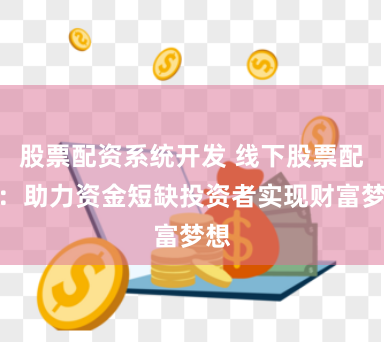 股票配资系统开发 线下股票配资：助力资金短缺投资者实现财富梦想