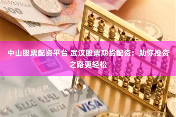 中山股票配资平台 武汉股票期货配资：助你投资之路更轻松