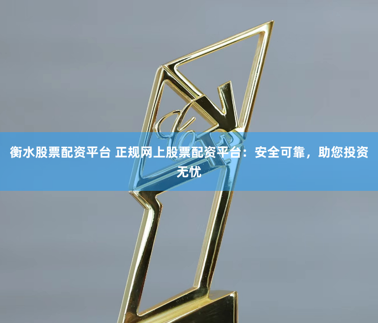 衡水股票配资平台 正规网上股票配资平台：安全可靠，助您投资无忧