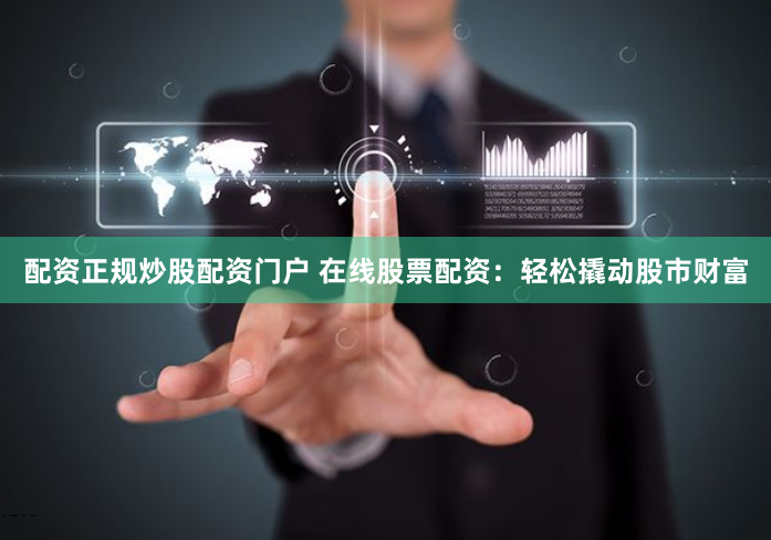 配资正规炒股配资门户 在线股票配资：轻松撬动股市财富