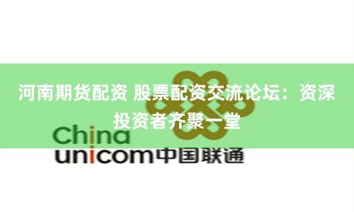 河南期货配资 股票配资交流论坛：资深投资者齐聚一堂