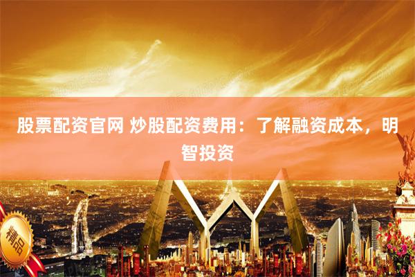 股票配资官网 炒股配资费用：了解融资成本，明智投资